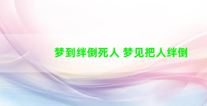 梦到绊倒死人 梦见把人绊倒